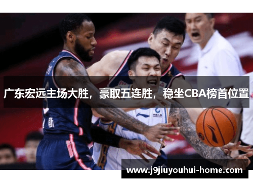 广东宏远主场大胜，豪取五连胜，稳坐CBA榜首位置