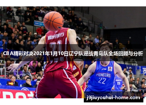 CBA精彩对决2021年1月10日辽宁队迎战青岛队全场回顾与分析