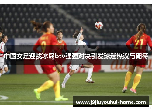 中国女足迎战冰岛btv强强对决引发球迷热议与期待